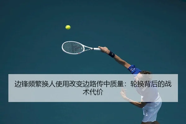 边锋频繁换人使用改变边路传中质量：轮换背后的战术代价